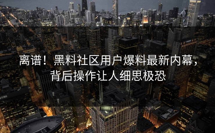 离谱！黑料社区用户爆料最新内幕，背后操作让人细思极恐