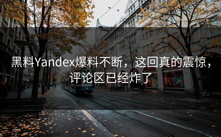 黑料Yandex爆料不断，这回真的震惊，评论区已经炸了