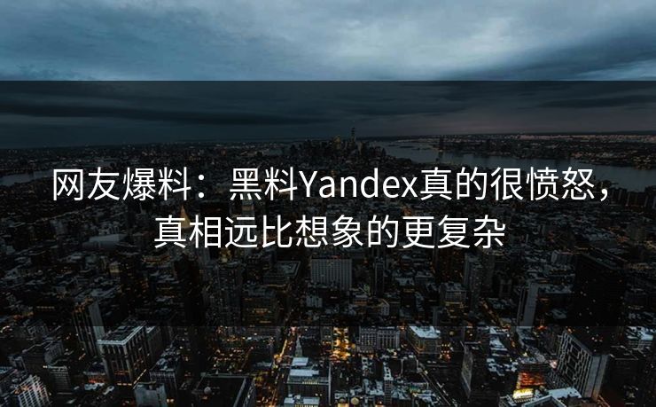 网友爆料：黑料Yandex真的很愤怒，真相远比想象的更复杂