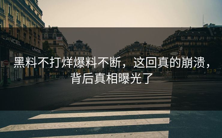 黑料不打烊爆料不断，这回真的崩溃，背后真相曝光了