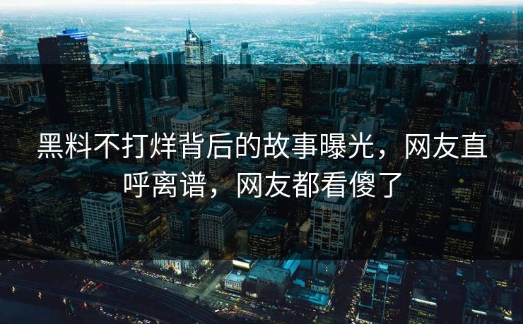 黑料不打烊背后的故事曝光，网友直呼离谱，网友都看傻了