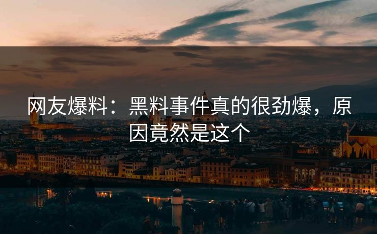 网友爆料：黑料事件真的很劲爆，原因竟然是这个