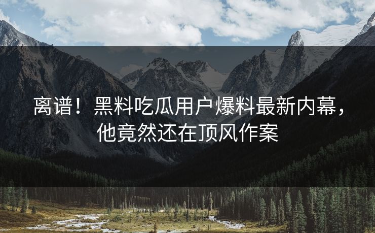 离谱！黑料吃瓜用户爆料最新内幕，他竟然还在顶风作案