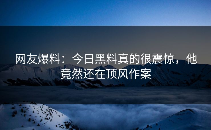 网友爆料：今日黑料真的很震惊，他竟然还在顶风作案