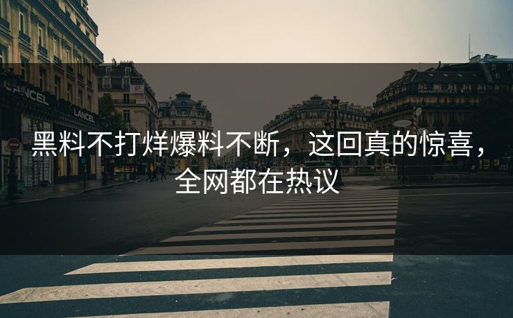 黑料不打烊爆料不断，这回真的惊喜，全网都在热议