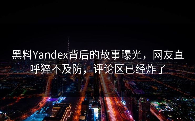 黑料Yandex背后的故事曝光，网友直呼猝不及防，评论区已经炸了