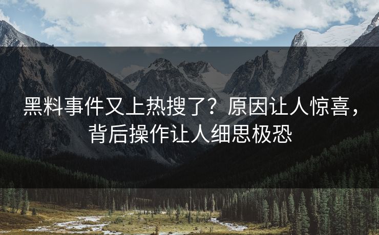 黑料事件又上热搜了？原因让人惊喜，背后操作让人细思极恐