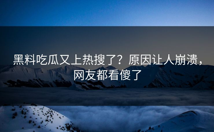 黑料吃瓜又上热搜了？原因让人崩溃，网友都看傻了