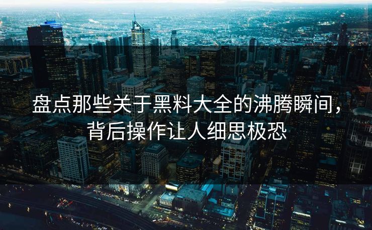 盘点那些关于黑料大全的沸腾瞬间，背后操作让人细思极恐