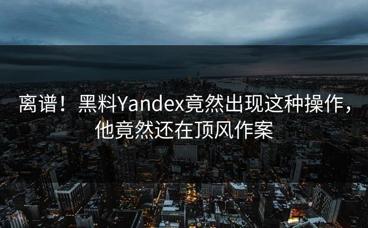 离谱！黑料Yandex竟然出现这种操作，他竟然还在顶风作案