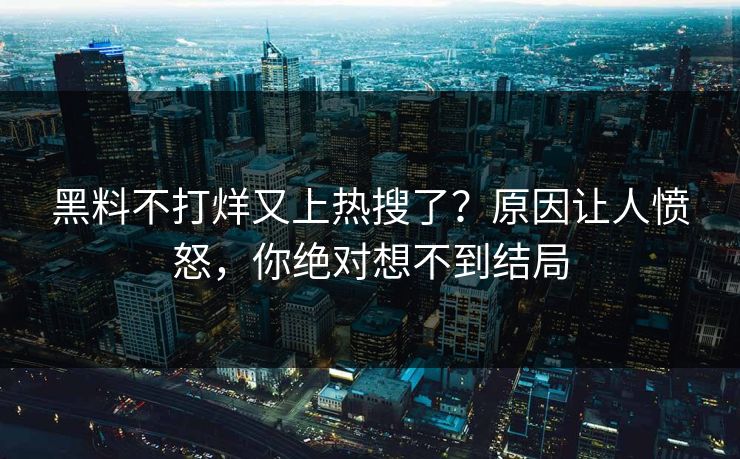 黑料不打烊又上热搜了？原因让人愤怒，你绝对想不到结局