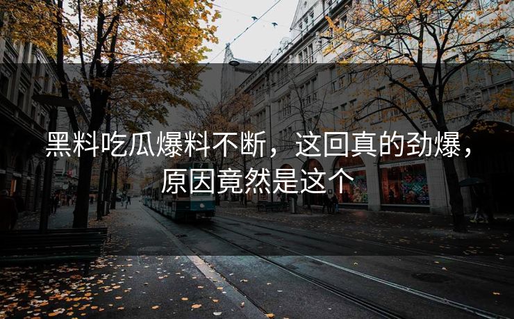 黑料吃瓜爆料不断，这回真的劲爆，原因竟然是这个