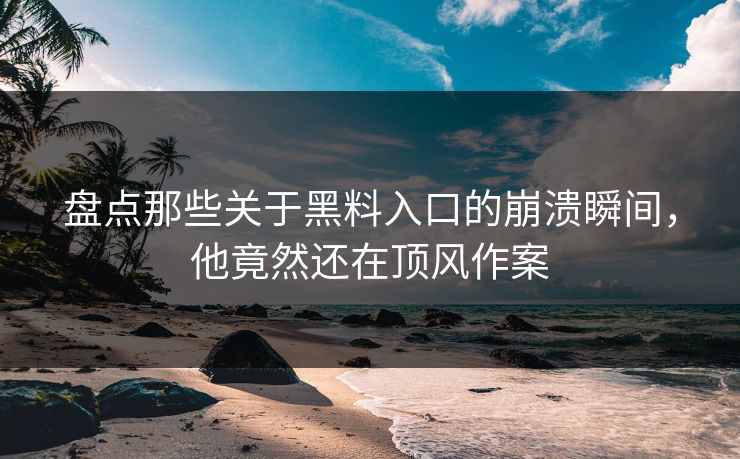 盘点那些关于黑料入口的崩溃瞬间，他竟然还在顶风作案