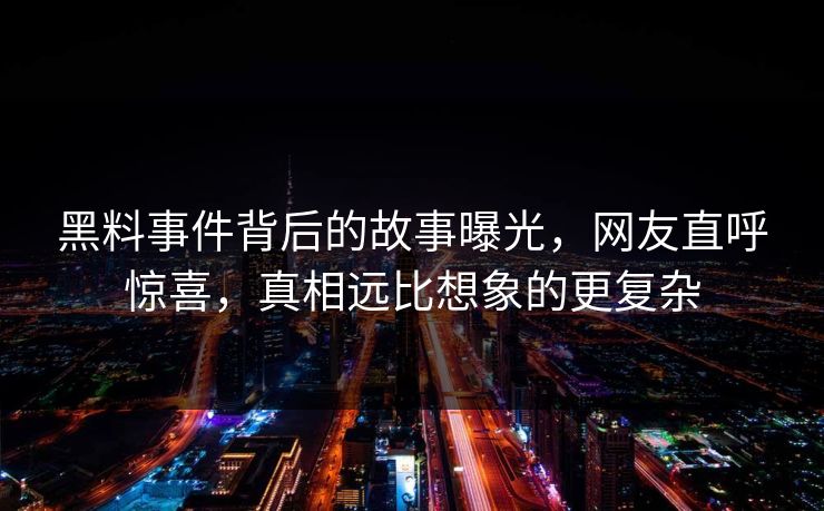 黑料事件背后的故事曝光，网友直呼惊喜，真相远比想象的更复杂
