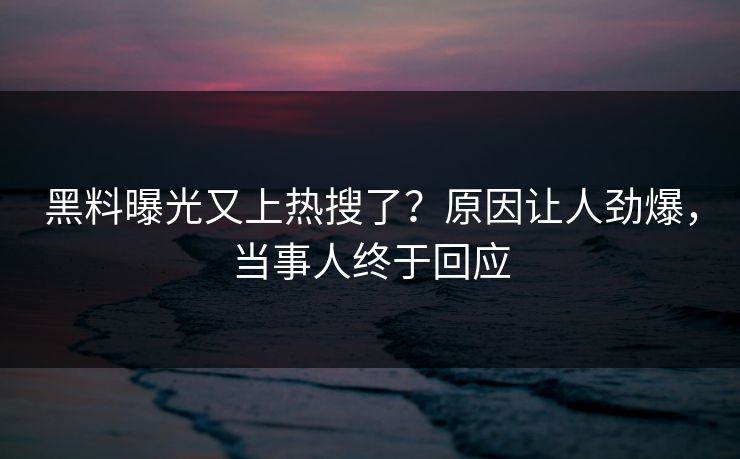 黑料曝光又上热搜了？原因让人劲爆，当事人终于回应