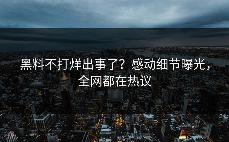 黑料不打烊出事了？感动细节曝光，全网都在热议