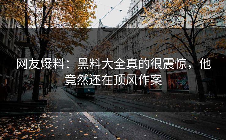 网友爆料：黑料大全真的很震惊，他竟然还在顶风作案