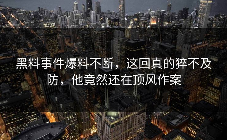 黑料事件爆料不断，这回真的猝不及防，他竟然还在顶风作案