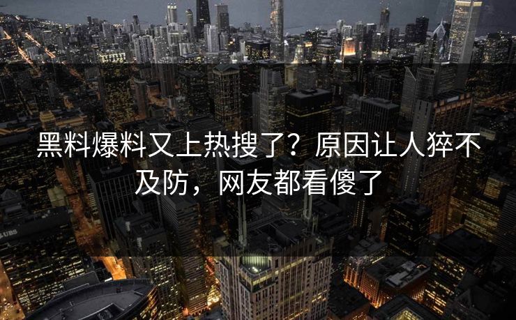 黑料爆料又上热搜了？原因让人猝不及防，网友都看傻了