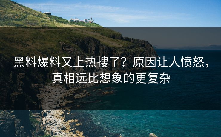 黑料爆料又上热搜了？原因让人愤怒，真相远比想象的更复杂