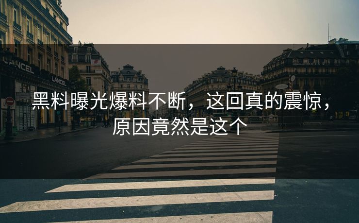 黑料曝光爆料不断，这回真的震惊，原因竟然是这个