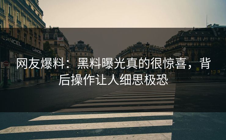 网友爆料：黑料曝光真的很惊喜，背后操作让人细思极恐