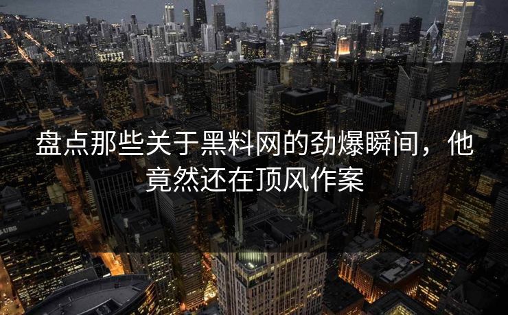 盘点那些关于黑料网的劲爆瞬间，他竟然还在顶风作案
