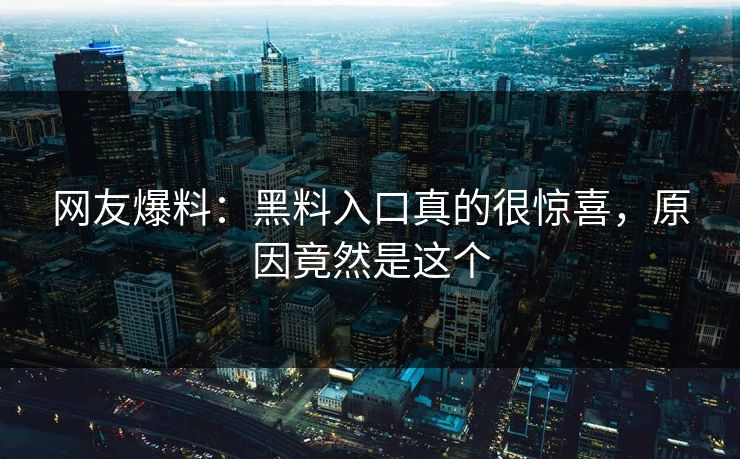 网友爆料：黑料入口真的很惊喜，原因竟然是这个