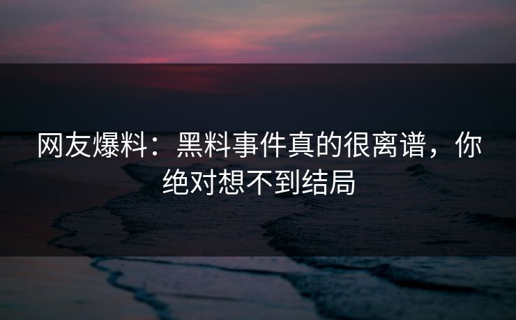 网友爆料：黑料事件真的很离谱，你绝对想不到结局