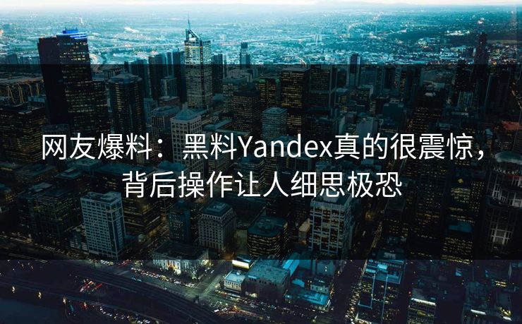 网友爆料：黑料Yandex真的很震惊，背后操作让人细思极恐