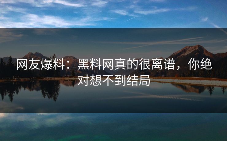 网友爆料：黑料网真的很离谱，你绝对想不到结局
