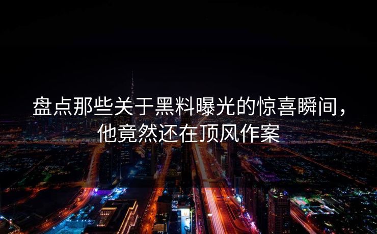 盘点那些关于黑料曝光的惊喜瞬间，他竟然还在顶风作案