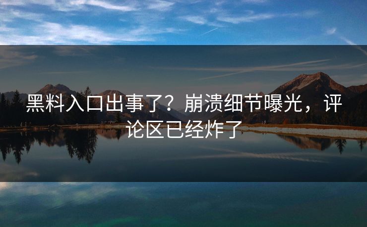 黑料入口出事了？崩溃细节曝光，评论区已经炸了