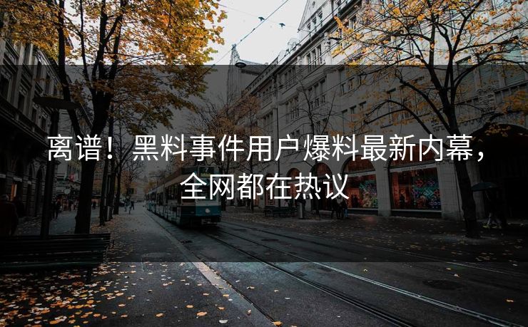 离谱！黑料事件用户爆料最新内幕，全网都在热议