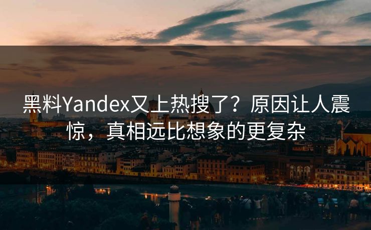 黑料Yandex又上热搜了？原因让人震惊，真相远比想象的更复杂