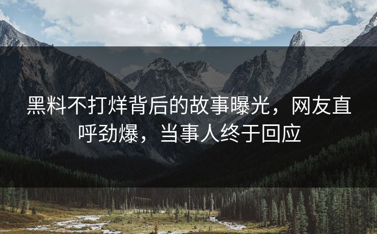 黑料不打烊背后的故事曝光，网友直呼劲爆，当事人终于回应