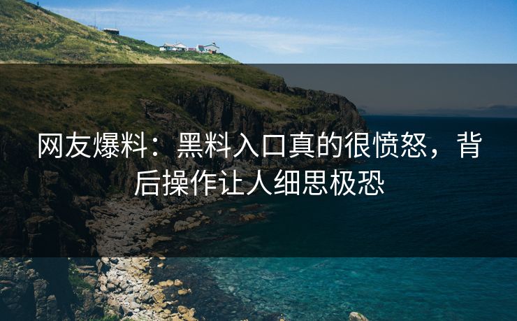 网友爆料：黑料入口真的很愤怒，背后操作让人细思极恐