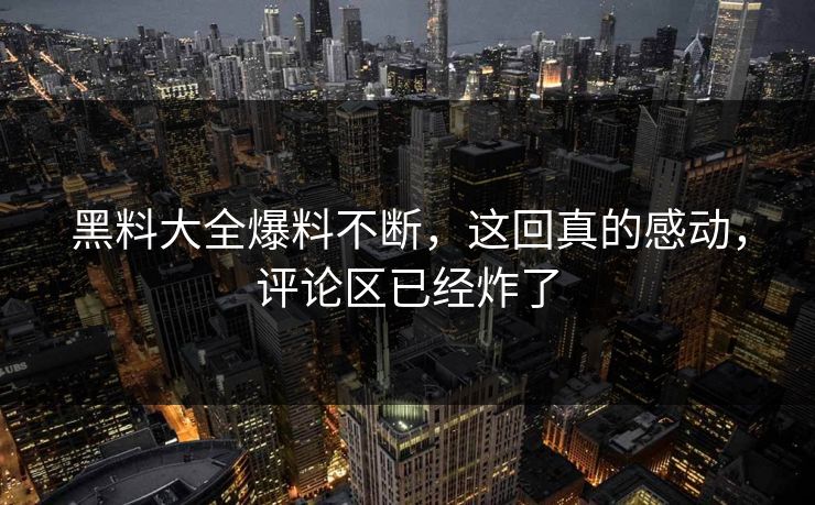 黑料大全爆料不断，这回真的感动，评论区已经炸了