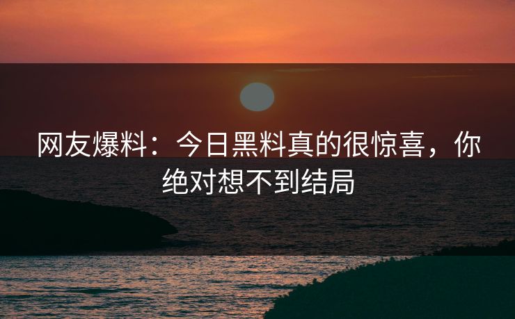 网友爆料：今日黑料真的很惊喜，你绝对想不到结局