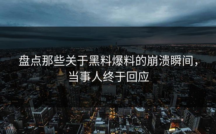盘点那些关于黑料爆料的崩溃瞬间，当事人终于回应