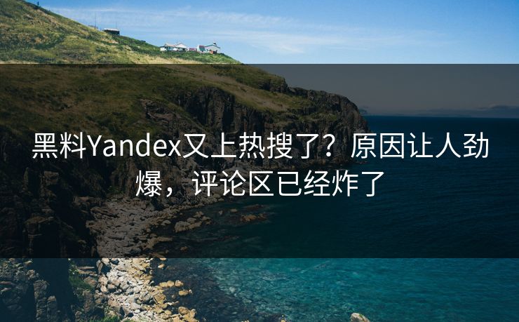 黑料Yandex又上热搜了？原因让人劲爆，评论区已经炸了