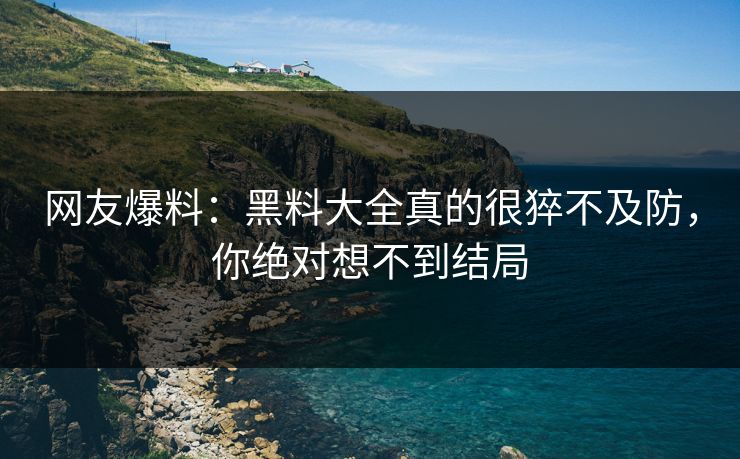 网友爆料：黑料大全真的很猝不及防，你绝对想不到结局