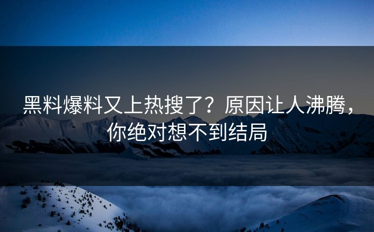 黑料爆料又上热搜了？原因让人沸腾，你绝对想不到结局