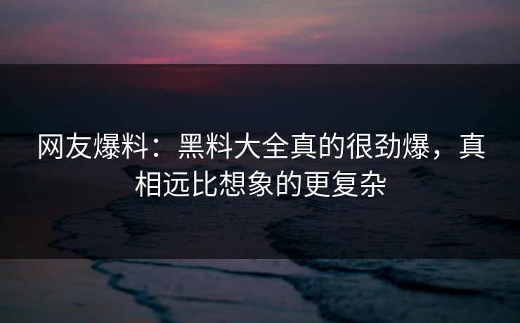 网友爆料：黑料大全真的很劲爆，真相远比想象的更复杂