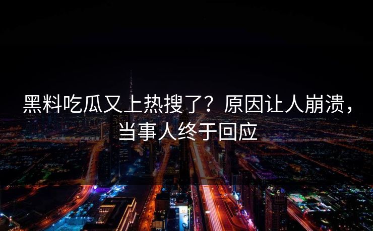 黑料吃瓜又上热搜了？原因让人崩溃，当事人终于回应