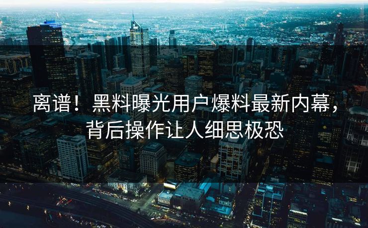 离谱！黑料曝光用户爆料最新内幕，背后操作让人细思极恐