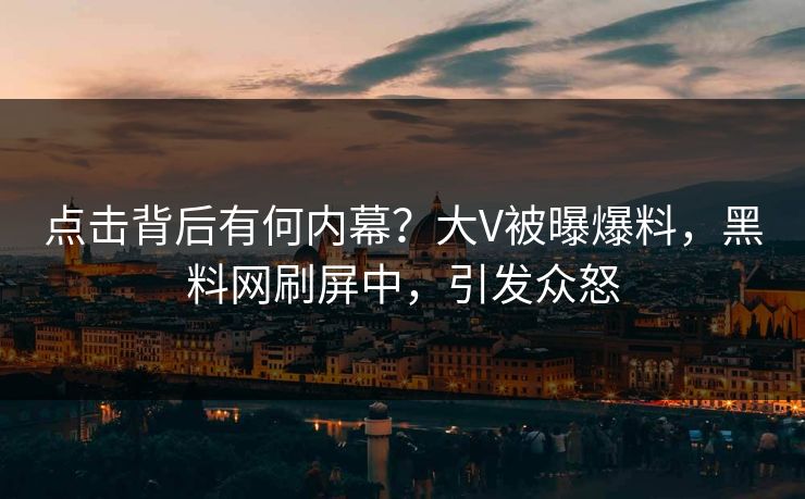 点击背后有何内幕？大V被曝爆料，黑料网刷屏中，引发众怒