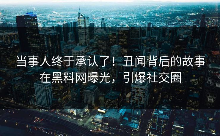 当事人终于承认了！丑闻背后的故事在黑料网曝光，引爆社交圈