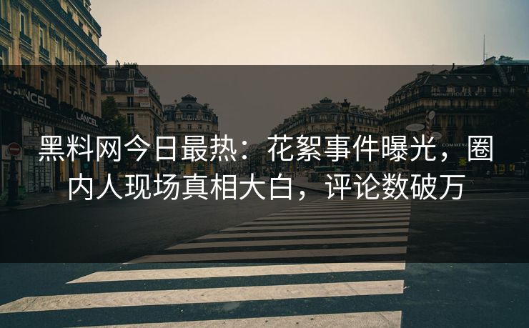 黑料网今日最热：花絮事件曝光，圈内人现场真相大白，评论数破万