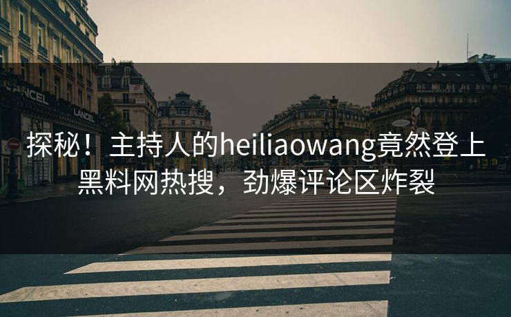 探秘！主持人的heiliaowang竟然登上黑料网热搜，劲爆评论区炸裂